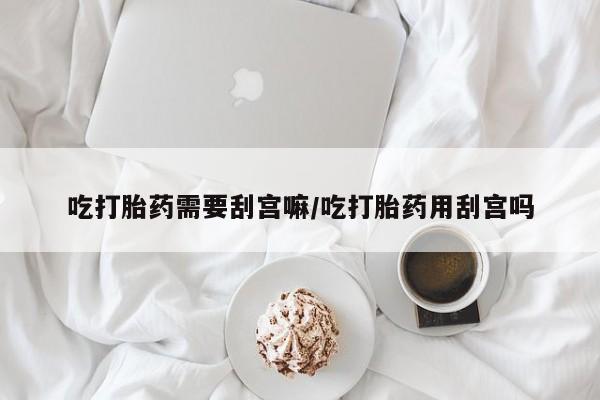 堕胎药在线付款吃打胎药需要刮宫嘛/吃打胎药用刮宫吗