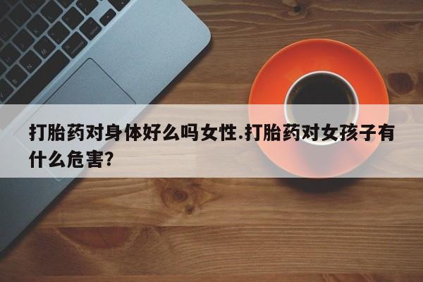 堕胎药在线付款打胎药对身体好么吗女性.打胎药对女孩子有什么危害？
