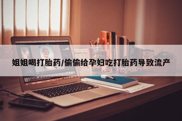 堕胎药在线付款姐姐喝打胎药/偷偷给孕妇吃打胎药导致流产