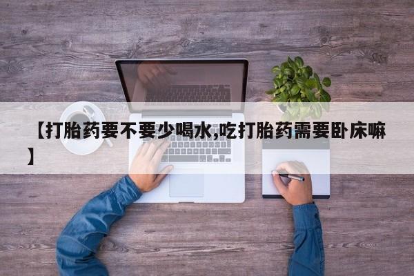 堕胎药在线付款【打胎药要不要少喝水,吃打胎药需要卧床嘛】