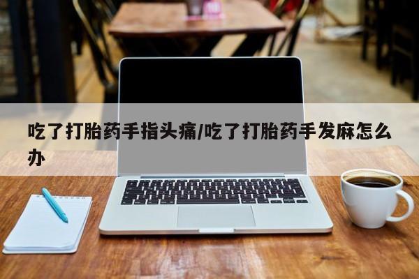 堕胎药在线付款吃了打胎药手指头痛/吃了打胎药手发麻怎么办