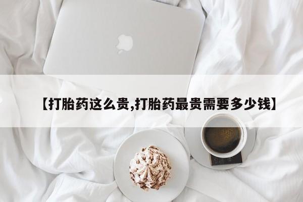堕胎药在线付款【打胎药这么贵,打胎药最贵需要多少钱】