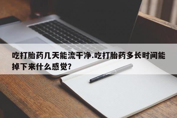 堕胎药在线付款吃打胎药几天能流干净.吃打胎药多长时间能掉下来什么感觉？