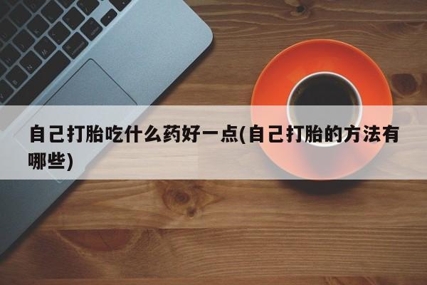 堕胎药在线付款自己打胎吃什么药好一点(自己打胎的方法有哪些)