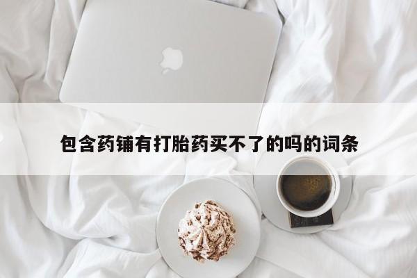 堕胎药在线付款包含药铺有打胎药买不了的吗的词条
