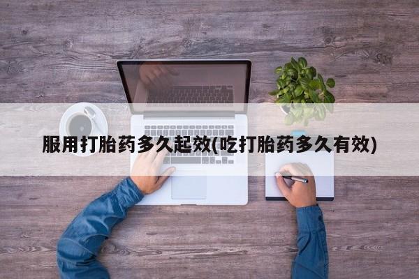 堕胎药在线付款服用打胎药多久起效(吃打胎药多久有效)