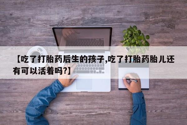 堕胎药在线付款【吃了打胎药后生的孩子,吃了打胎药胎儿还有可以活着吗?】