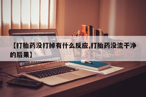 堕胎药在线付款【打胎药没打掉有什么反应,打胎药没流干净的后果】