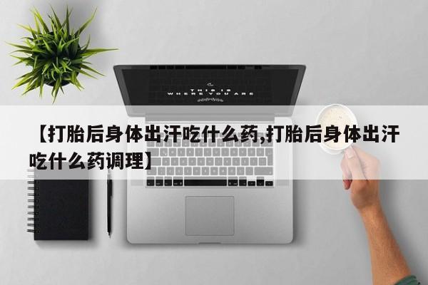 堕胎药在线付款【打胎后身体出汗吃什么药,打胎后身体出汗吃什么药调理】