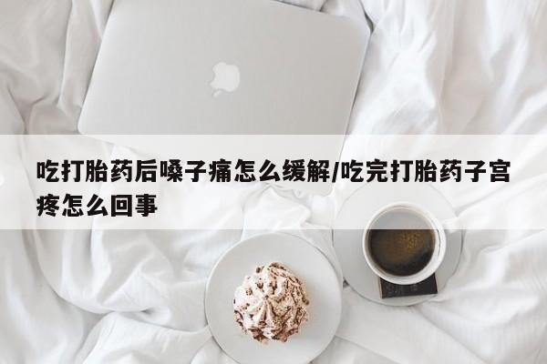 堕胎药在线付款吃打胎药后嗓子痛怎么缓解/吃完打胎药子宫疼怎么回事