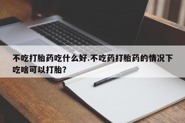 堕胎药在线付款不吃打胎药吃什么好.不吃药打胎药的情况下吃啥可以打胎？
