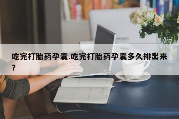 堕胎药在线付款吃完打胎药孕囊.吃完打胎药孕囊多久排出来？