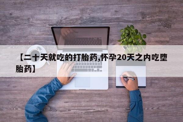 堕胎药在线付款【二十天就吃的打胎药,怀孕20天之内吃堕胎药】