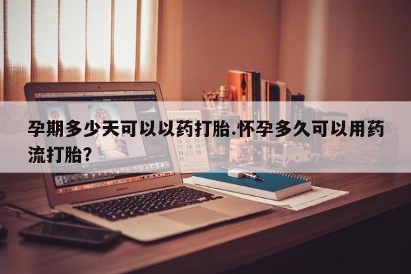 堕胎药在线付款孕期多少天可以以药打胎.怀孕多久可以用药流打胎？