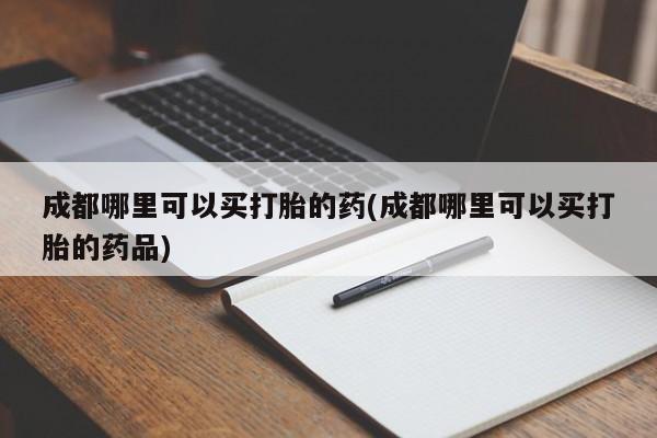 堕胎药在线付款成都哪里可以买打胎的药(成都哪里可以买打胎的药品)