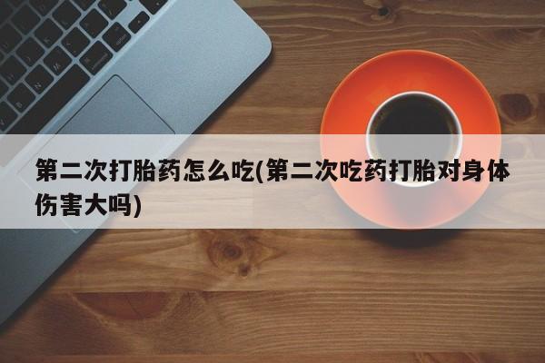 堕胎药在线付款第二次打胎药怎么吃(第二次吃药打胎对身体伤害大吗)