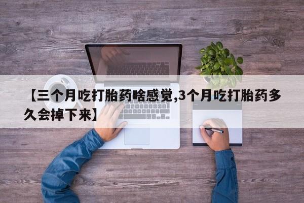 堕胎药在线付款【三个月吃打胎药啥感觉,3个月吃打胎药多久会掉下来】
