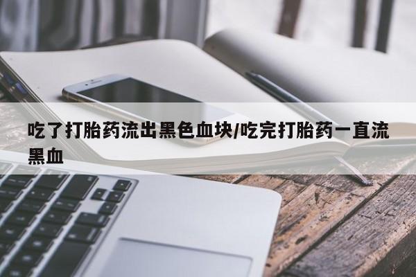 堕胎药在线付款吃了打胎药流出黑色血块/吃完打胎药一直流黑血