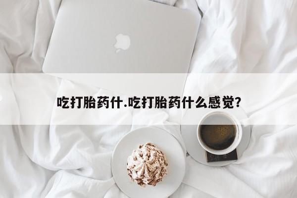 堕胎药在线付款吃打胎药什.吃打胎药什么感觉？