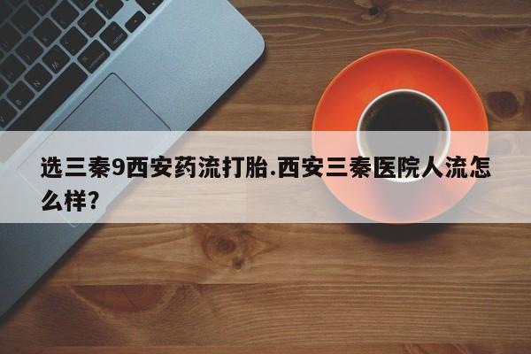 堕胎药在线付款选三秦9西安药流打胎.西安三秦医院人流怎么样？