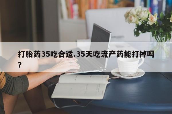 堕胎药在线付款打胎药35吃合适.35天吃流产药能打掉吗？