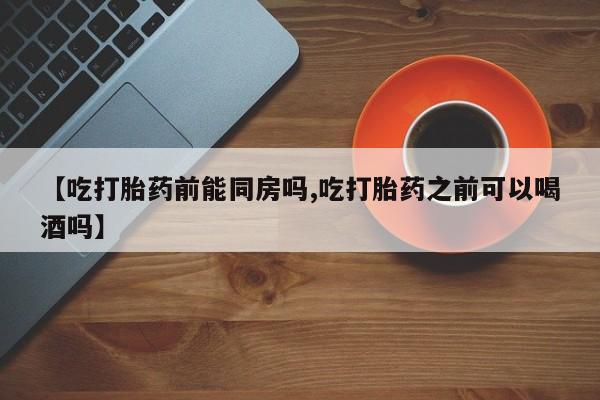 堕胎药在线付款【吃打胎药前能同房吗,吃打胎药之前可以喝酒吗】