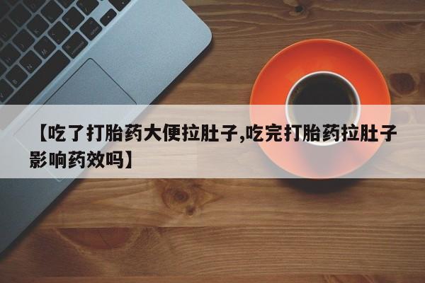 堕胎药在线付款【吃了打胎药大便拉肚子,吃完打胎药拉肚子影响药效吗】