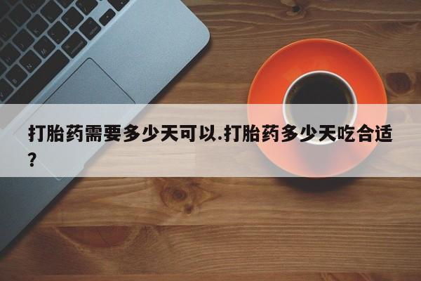 堕胎药在线付款打胎药需要多少天可以.打胎药多少天吃合适？