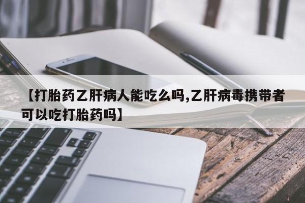 堕胎药在线付款【打胎药乙肝病人能吃么吗,乙肝病毒携带者可以吃打胎药吗】