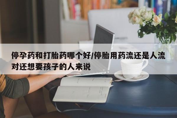堕胎药在线付款停孕药和打胎药哪个好/停胎用药流还是人流对还想要孩子的人来说