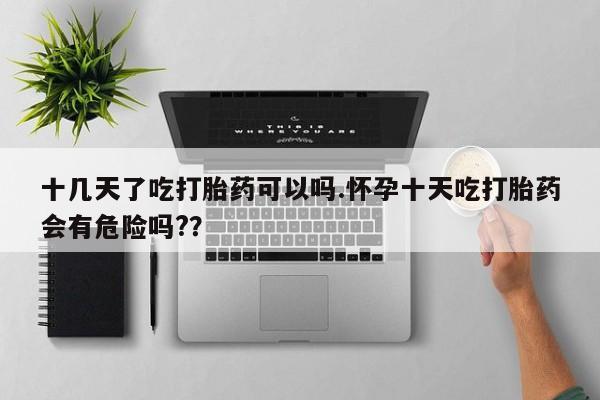 堕胎药在线付款十几天了吃打胎药可以吗.怀孕十天吃打胎药会有危险吗?？