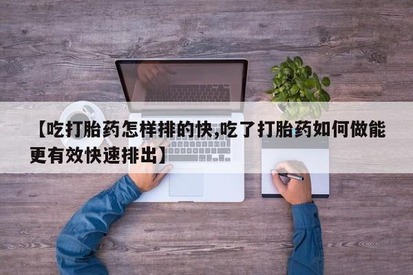 堕胎药在线付款【吃打胎药怎样排的快,吃了打胎药如何做能更有效快速排出】