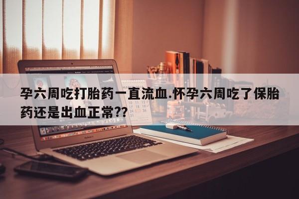 堕胎药在线付款孕六周吃打胎药一直流血.怀孕六周吃了保胎药还是出血正常?？