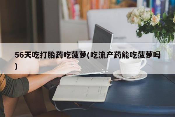 堕胎药在线付款56天吃打胎药吃菠萝(吃流产药能吃菠萝吗)
