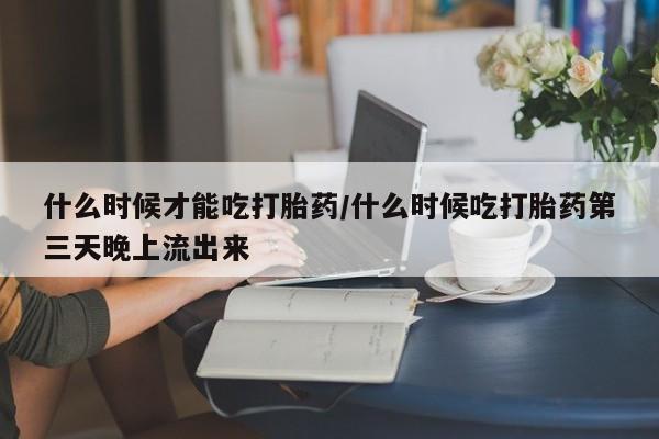 堕胎药在线付款什么时候才能吃打胎药/什么时候吃打胎药第三天晚上流出来