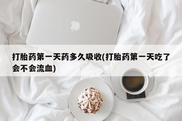 堕胎药在线付款打胎药第一天药多久吸收(打胎药第一天吃了会不会流血)