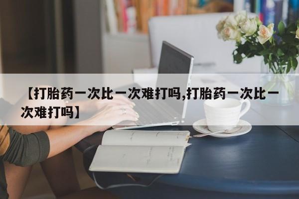 堕胎药在线付款【打胎药一次比一次难打吗,打胎药一次比一次难打吗】