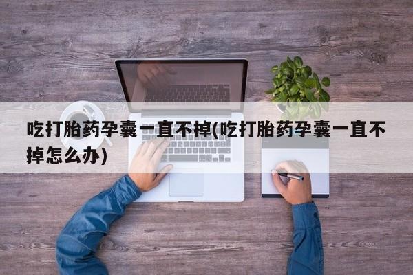 堕胎药在线付款吃打胎药孕囊一直不掉(吃打胎药孕囊一直不掉怎么办)
