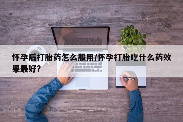 堕胎药在线付款怀孕后打胎药怎么服用/怀孕打胎吃什么药效果最好?