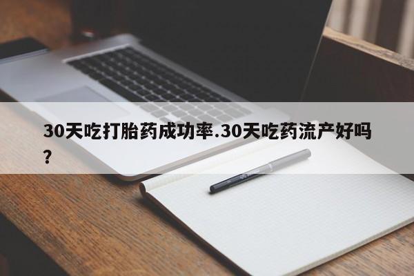 堕胎药在线付款30天吃打胎药成功率.30天吃药流产好吗？