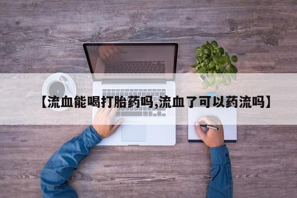 堕胎药在线付款【流血能喝打胎药吗,流血了可以药流吗】