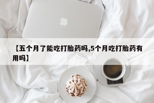 堕胎药在线付款【五个月了能吃打胎药吗,5个月吃打胎药有用吗】
