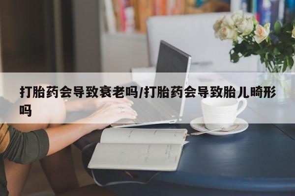 堕胎药在线付款打胎药会导致衰老吗/打胎药会导致胎儿畸形吗