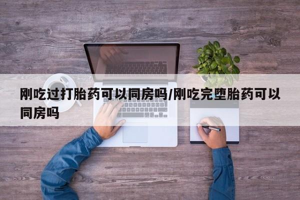 堕胎药在线付款刚吃过打胎药可以同房吗/刚吃完堕胎药可以同房吗