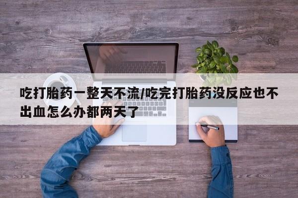 堕胎药在线付款吃打胎药一整天不流/吃完打胎药没反应也不出血怎么办都两天了