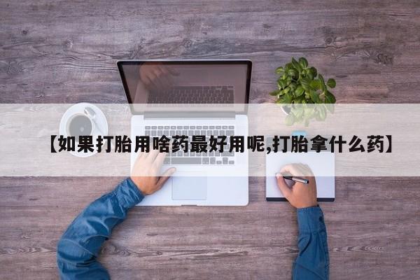 堕胎药在线付款【如果打胎用啥药最好用呢,打胎拿什么药】