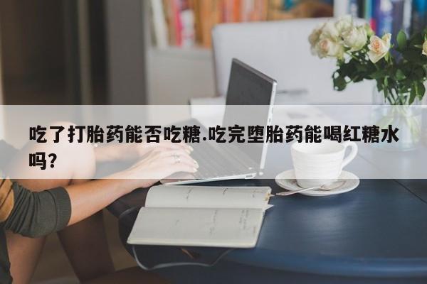 堕胎药在线付款吃了打胎药能否吃糖.吃完堕胎药能喝红糖水吗？