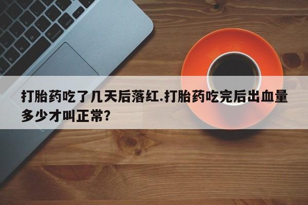 堕胎药在线付款打胎药吃了几天后落红.打胎药吃完后出血量多少才叫正常？
