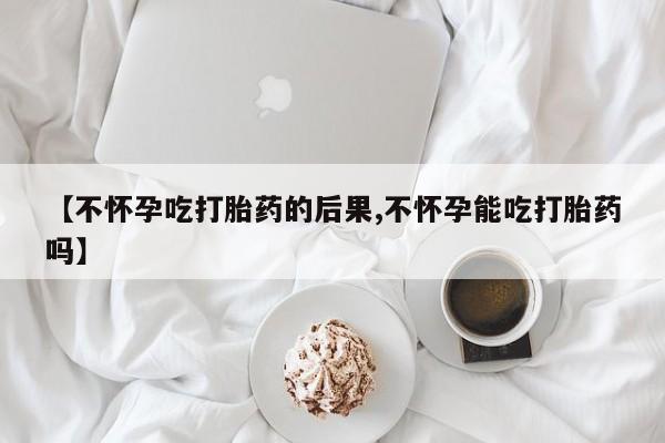 堕胎药在线付款【不怀孕吃打胎药的后果,不怀孕能吃打胎药吗】