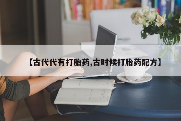 堕胎药在线付款【古代代有打胎药,古时候打胎药配方】